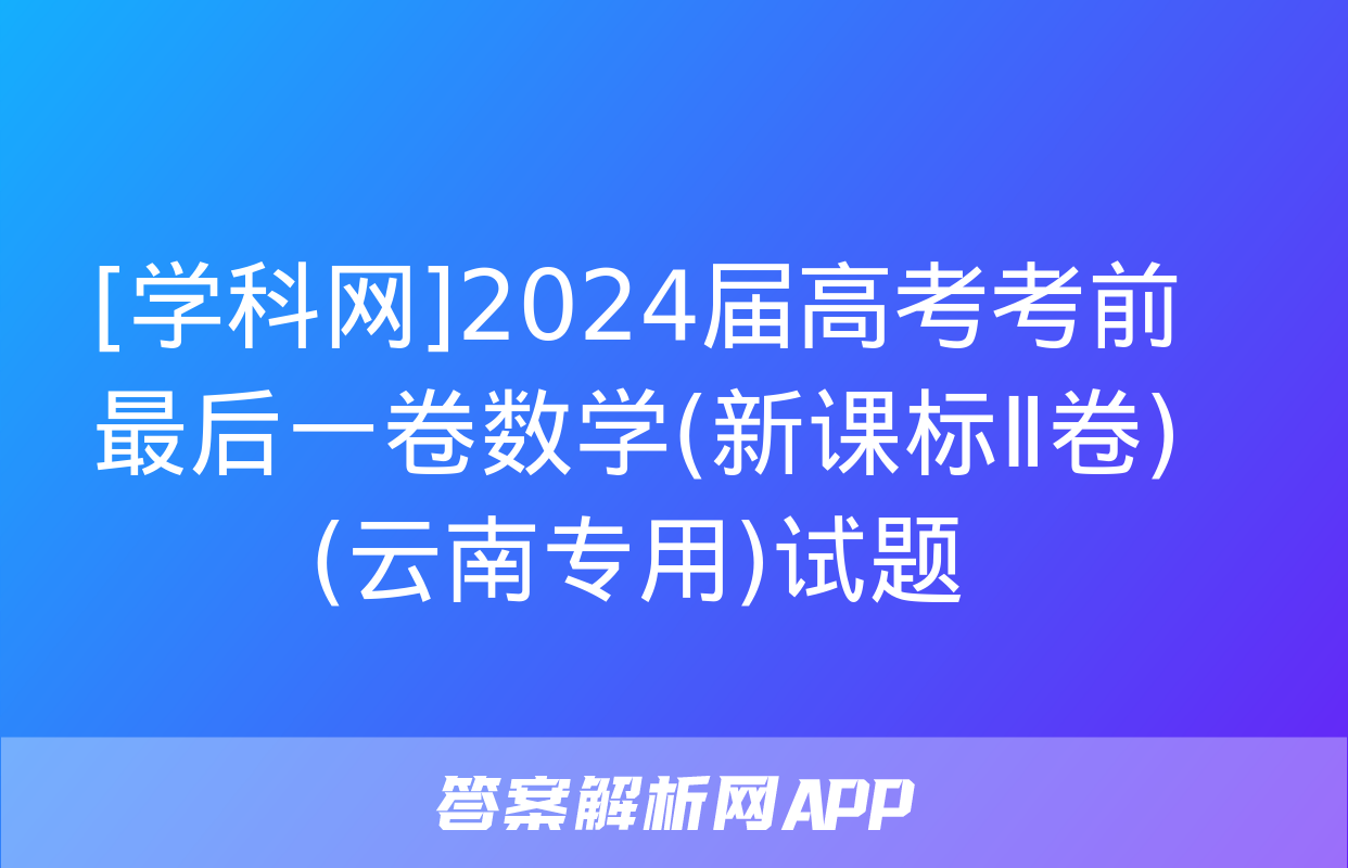 [学科网]2024届高考考前最后一卷数学(新课标Ⅱ卷)(云南专用)试题