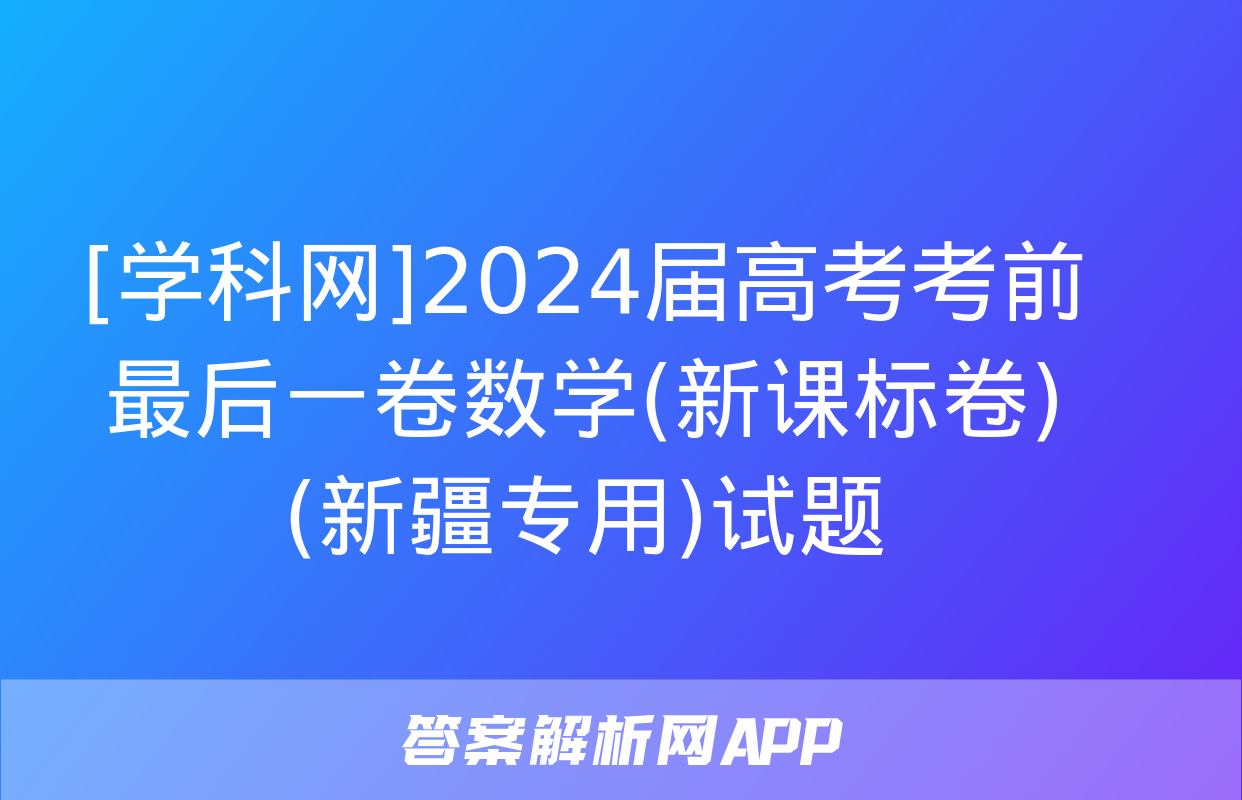 [学科网]2024届高考考前最后一卷数学(新课标卷)(新疆专用)试题