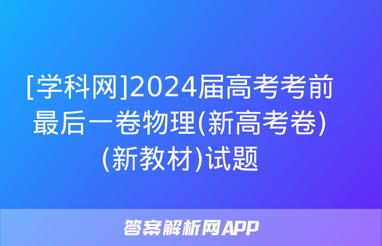 [学科网]2024届高考考前最后一卷物理(新高考卷)(新教材)试题