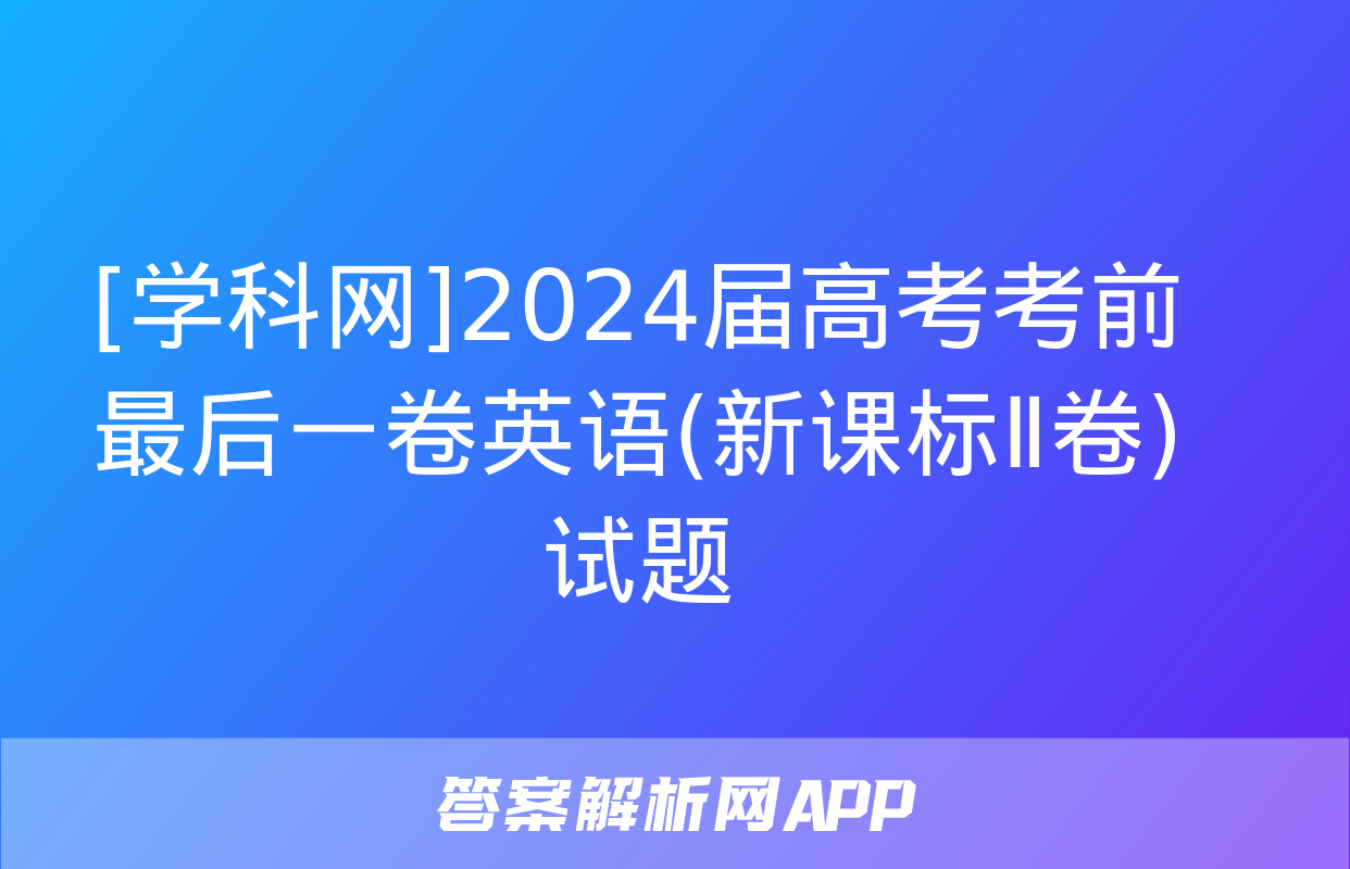 [学科网]2024届高考考前最后一卷英语(新课标Ⅱ卷)试题