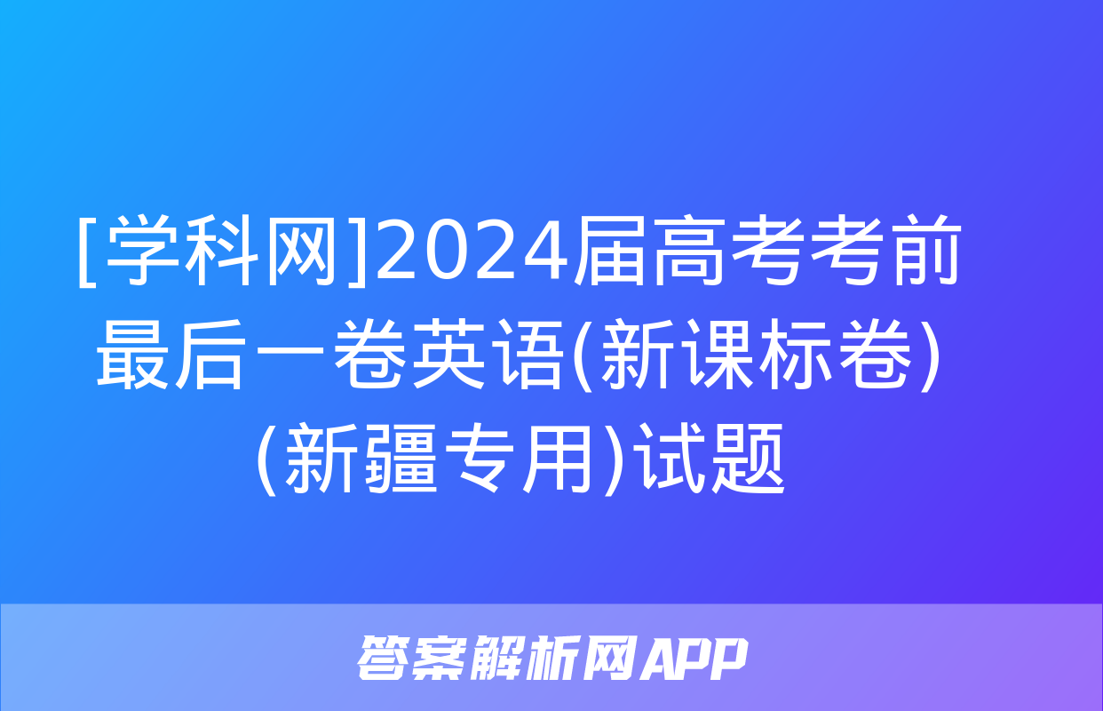 [学科网]2024届高考考前最后一卷英语(新课标卷)(新疆专用)试题