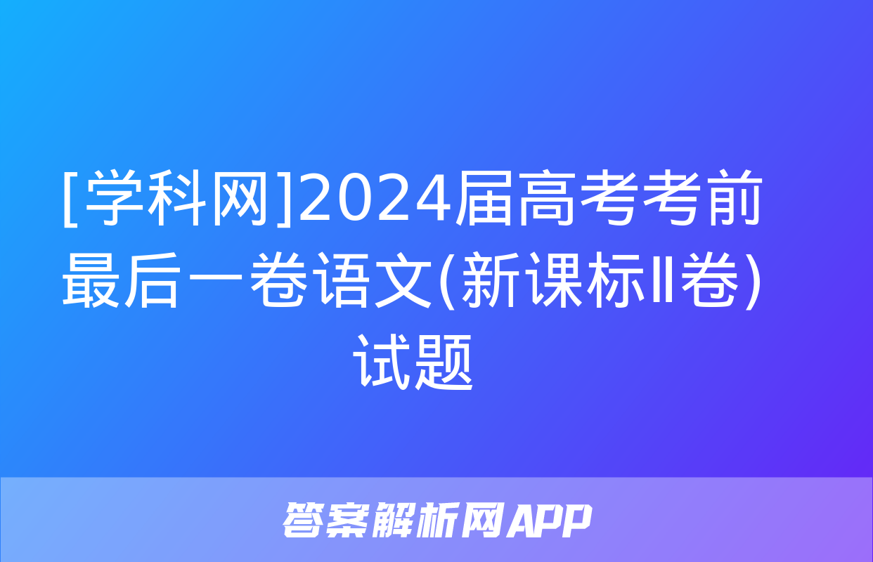 [学科网]2024届高考考前最后一卷语文(新课标Ⅱ卷)试题