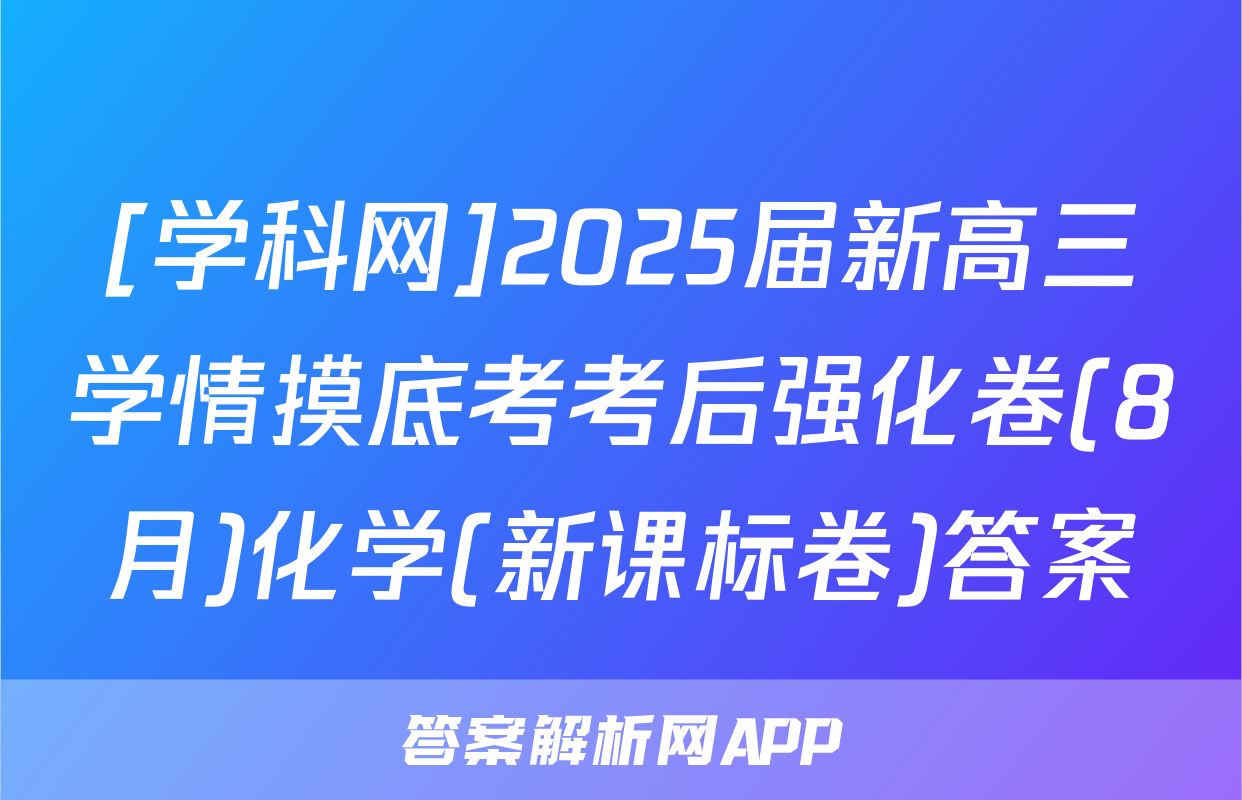 [学科网]2025届新高三学情摸底考考后强化卷(8月)化学(新课标卷)答案