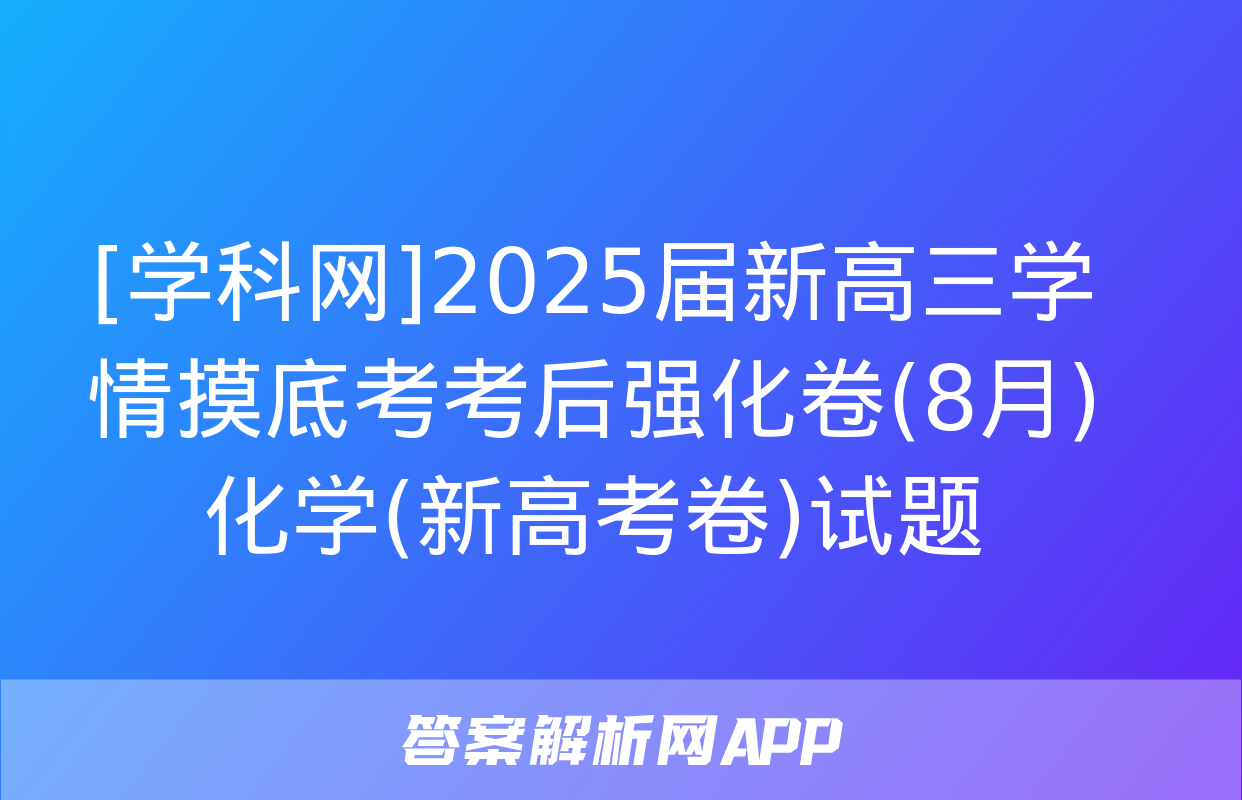 [学科网]2025届新高三学情摸底考考后强化卷(8月)化学(新高考卷)试题