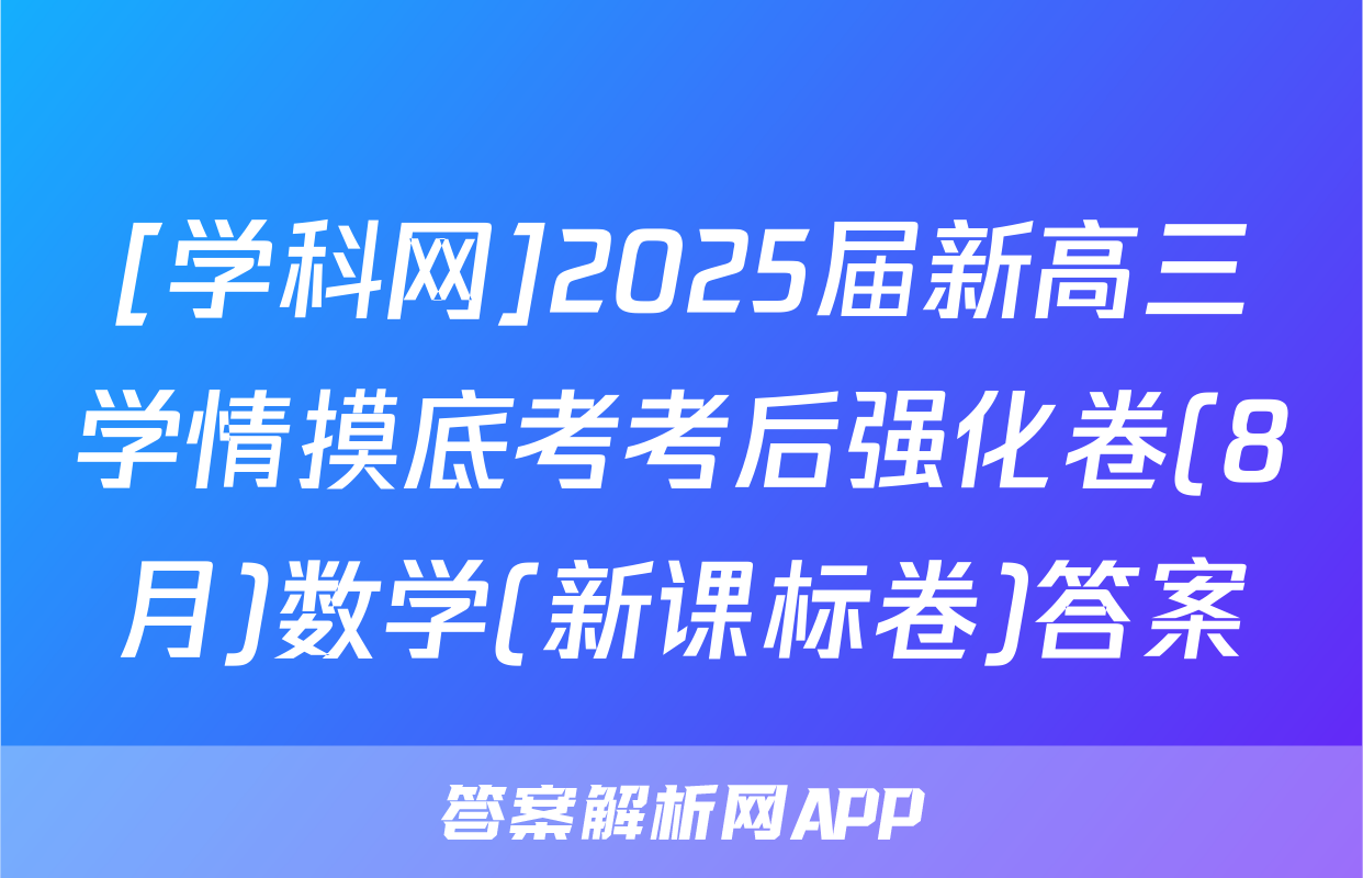 [学科网]2025届新高三学情摸底考考后强化卷(8月)数学(新课标卷)答案