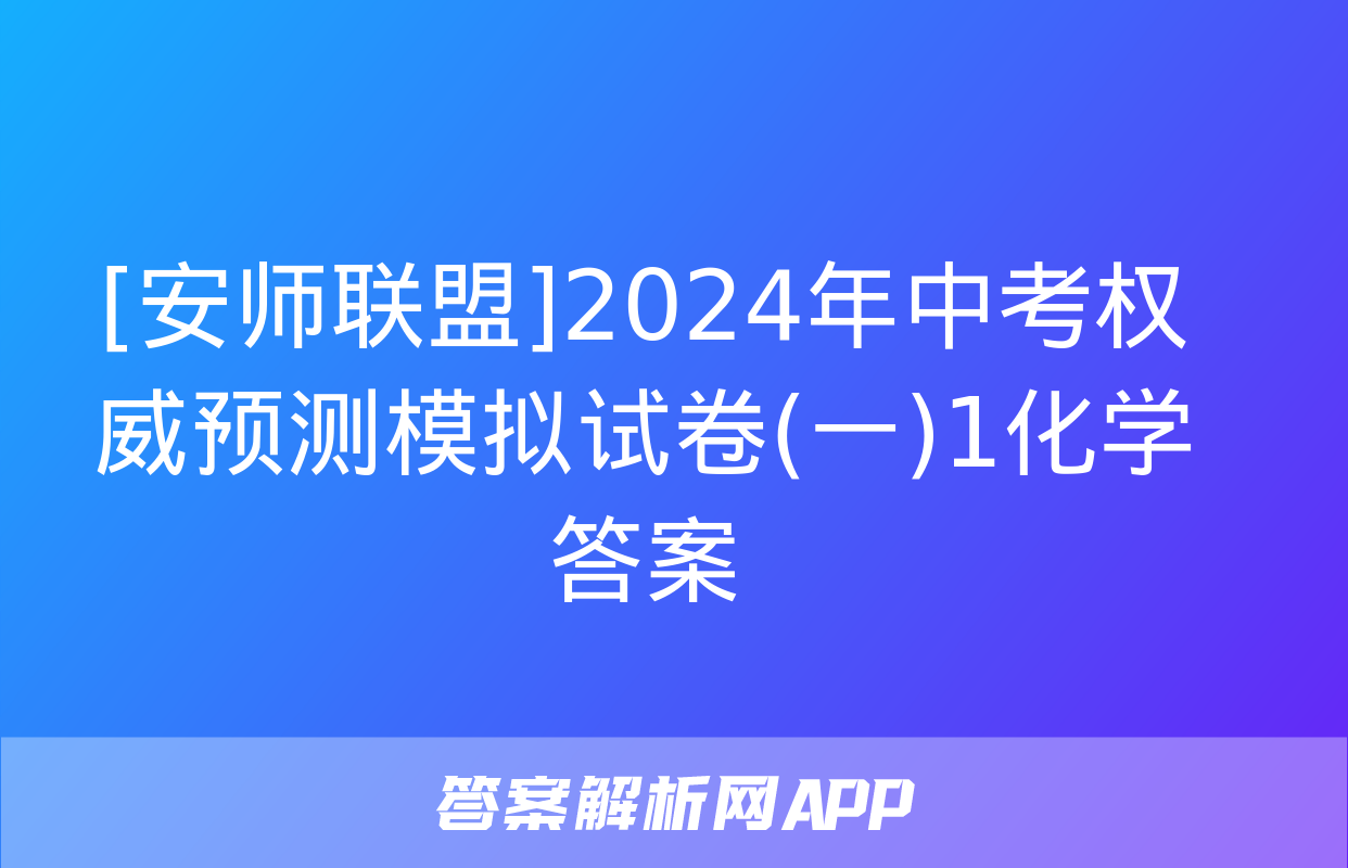 [安师联盟]2024年中考权威预测模拟试卷(一)1化学答案