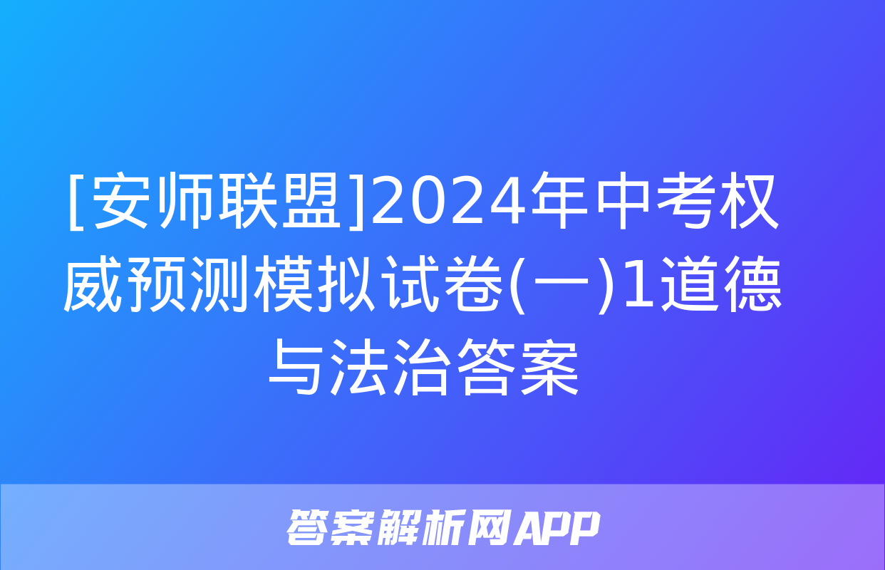 [安师联盟]2024年中考权威预测模拟试卷(一)1道德与法治答案