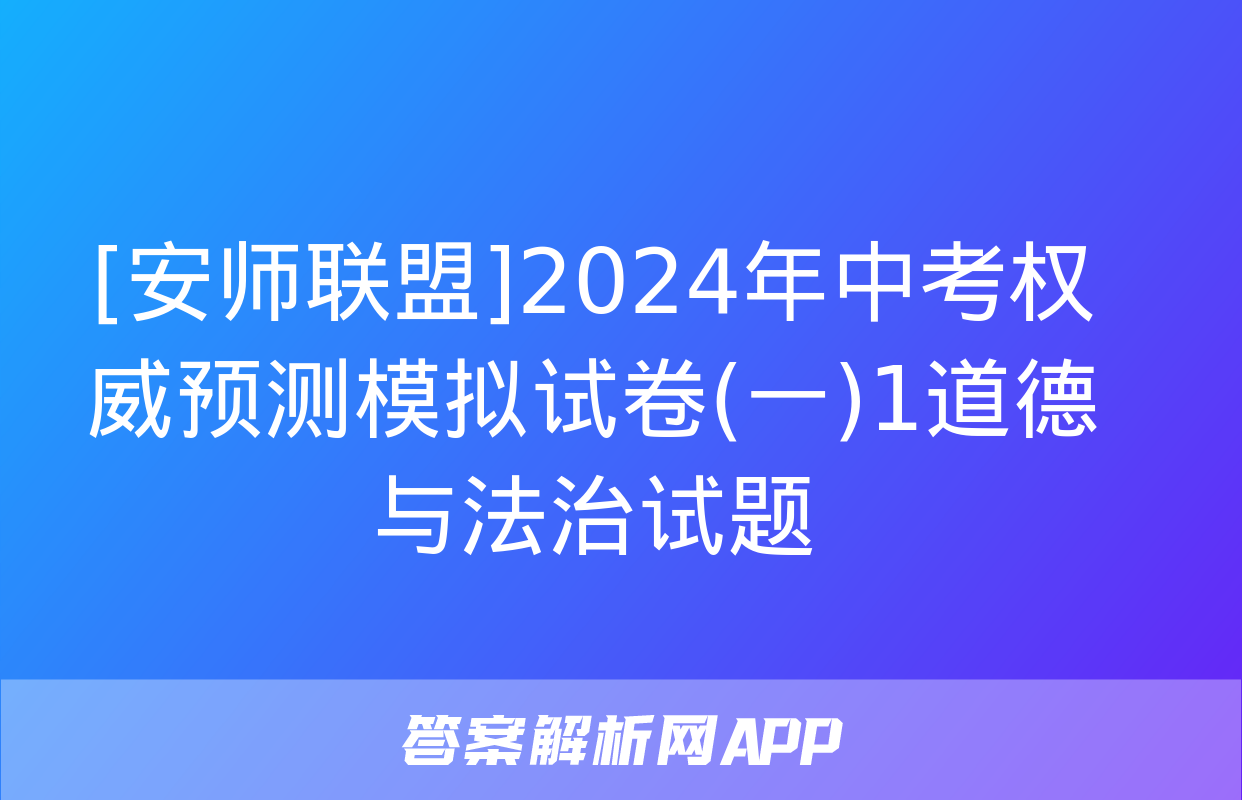 [安师联盟]2024年中考权威预测模拟试卷(一)1道德与法治试题