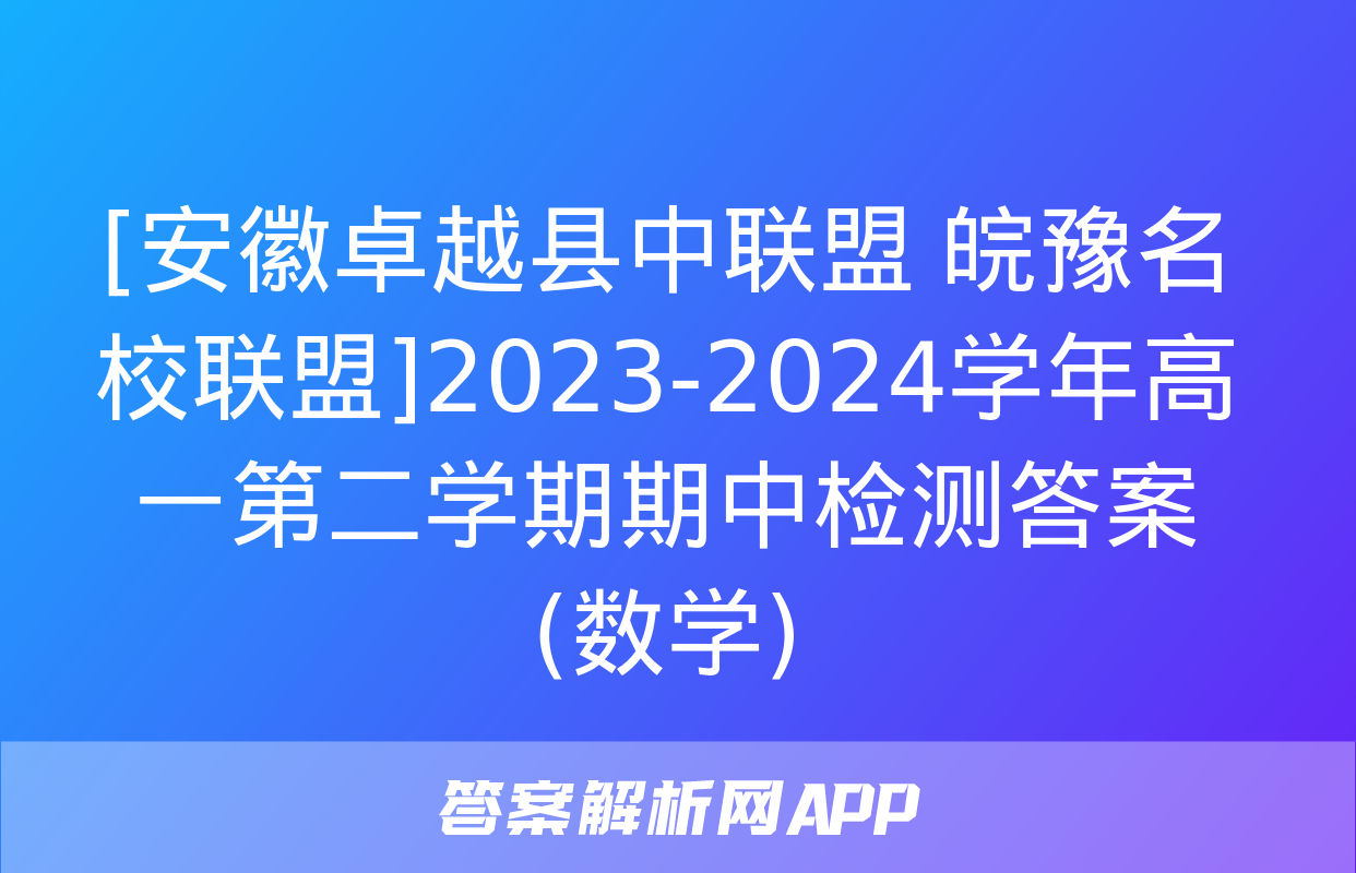 [安徽卓越县中联盟 皖豫名校联盟]2023-2024学年高一第二学期期中检测答案(数学)