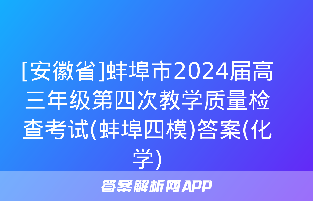 [安徽省]蚌埠市2024届高三年级第四次教学质量检查考试(蚌埠四模)答案(化学)