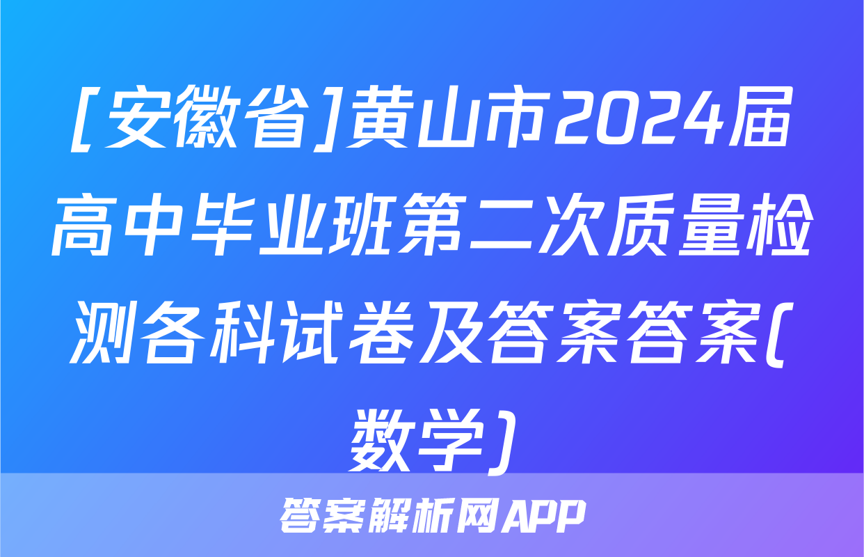 [安徽省]黄山市2024届高中毕业班第二次质量检测各科试卷及答案答案(数学)