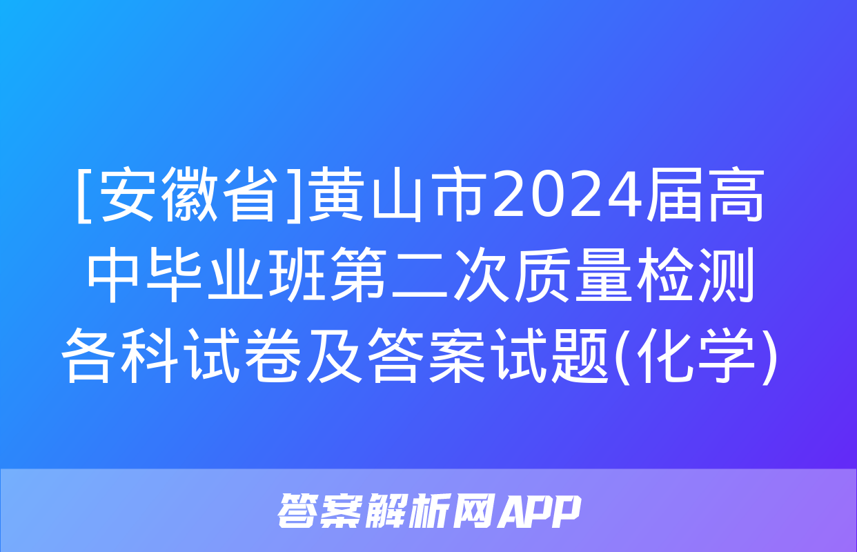 [安徽省]黄山市2024届高中毕业班第二次质量检测各科试卷及答案试题(化学)