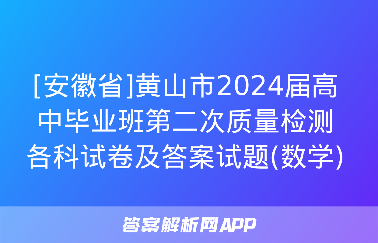 [安徽省]黄山市2024届高中毕业班第二次质量检测各科试卷及答案试题(数学)