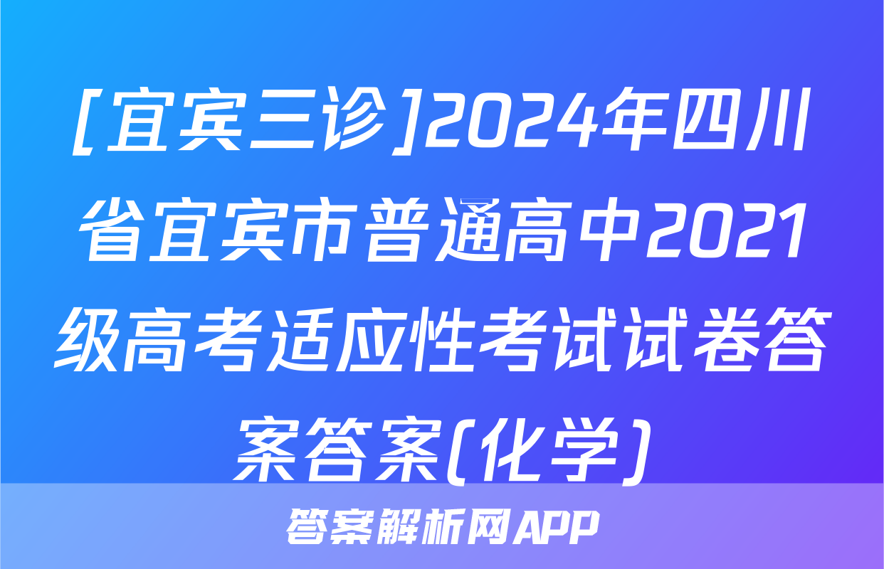 [宜宾三诊]2024年四川省宜宾市普通高中2021级高考适应性考试试卷答案答案(化学)