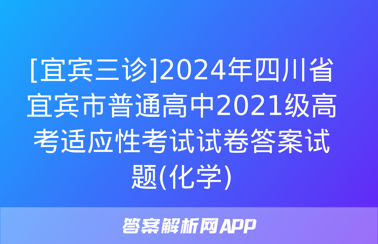 [宜宾三诊]2024年四川省宜宾市普通高中2021级高考适应性考试试卷答案试题(化学)