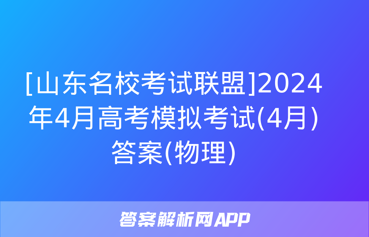 [山东名校考试联盟]2024年4月高考模拟考试(4月)答案(物理)