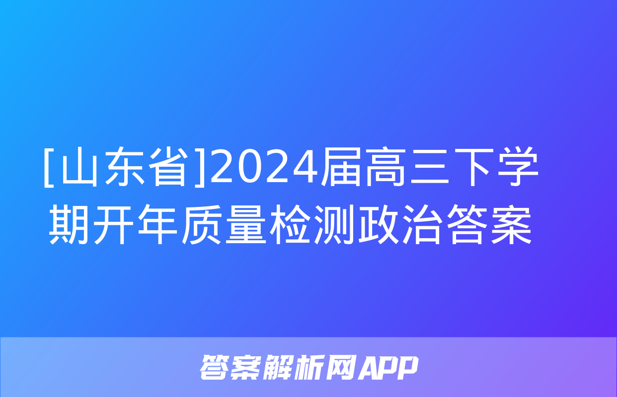 [山东省]2024届高三下学期开年质量检测政治答案