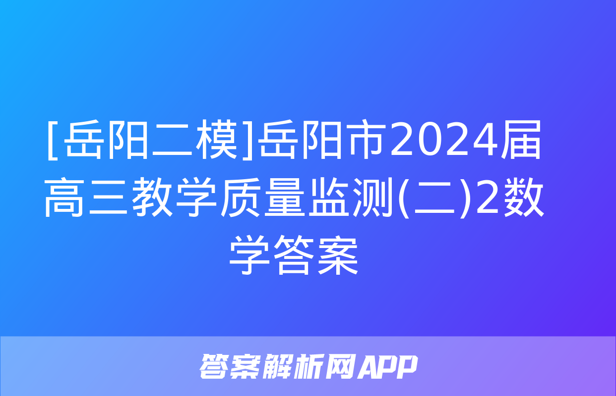 [岳阳二模]岳阳市2024届高三教学质量监测(二)2数学答案