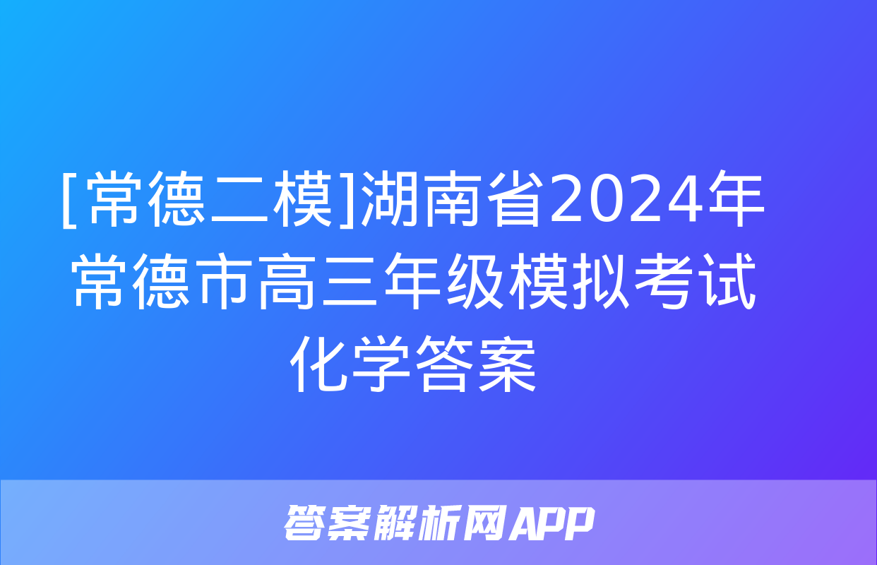 [常德二模]湖南省2024年常德市高三年级模拟考试化学答案