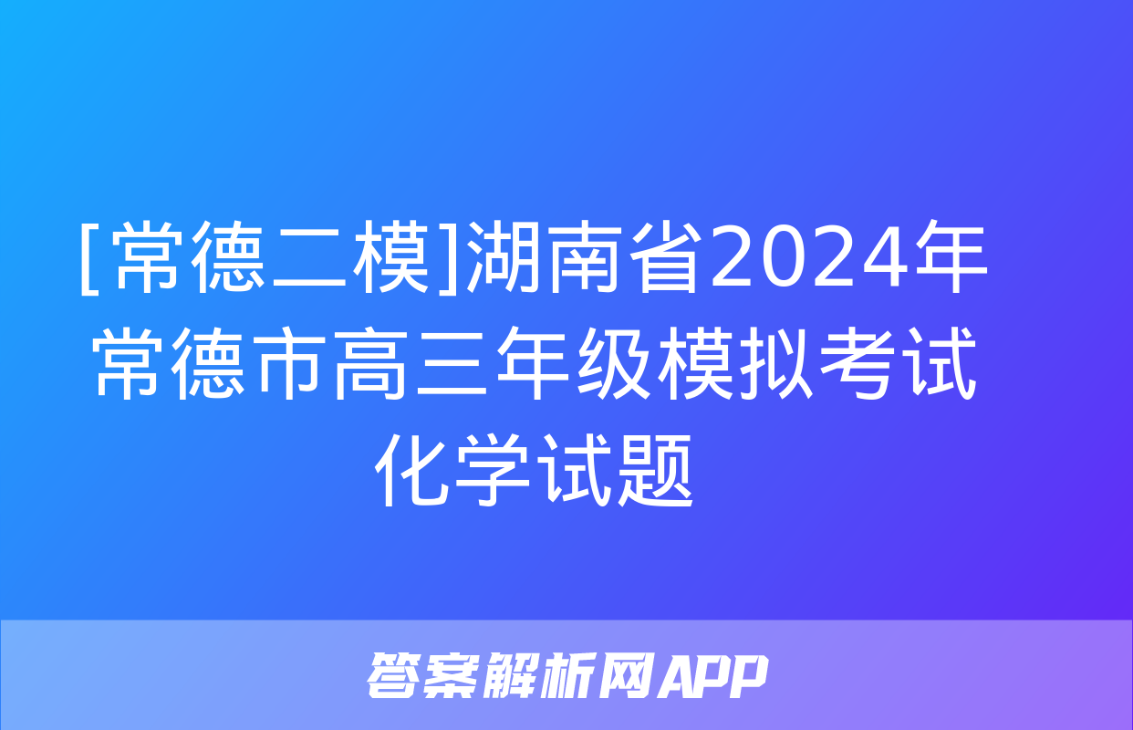 [常德二模]湖南省2024年常德市高三年级模拟考试化学试题