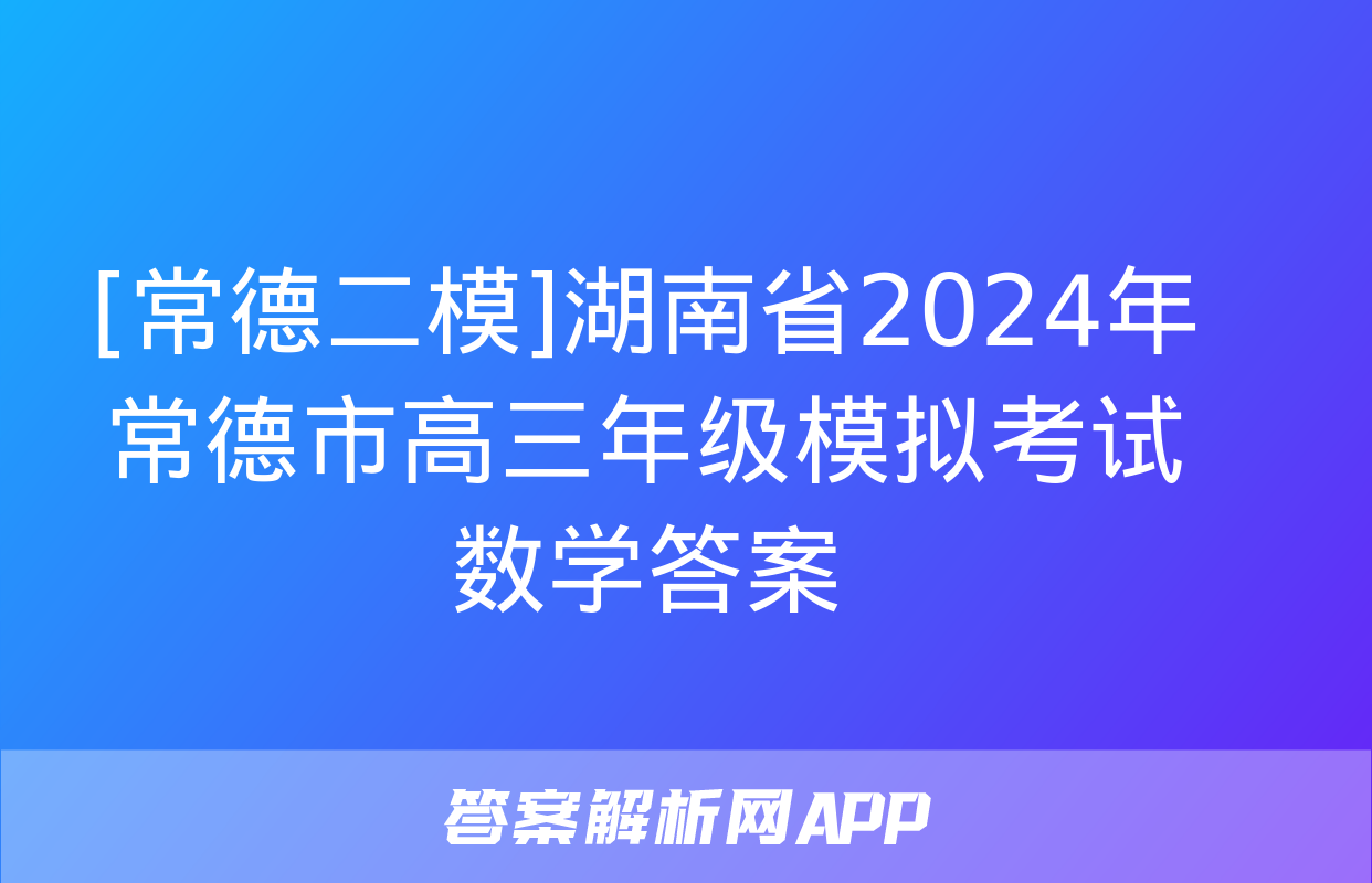 [常德二模]湖南省2024年常德市高三年级模拟考试数学答案