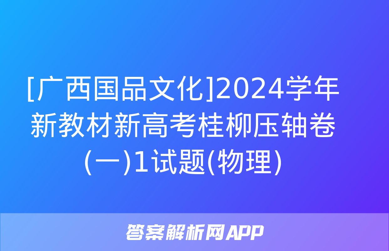 [广西国品文化]2024学年新教材新高考桂柳压轴卷(一)1试题(物理)