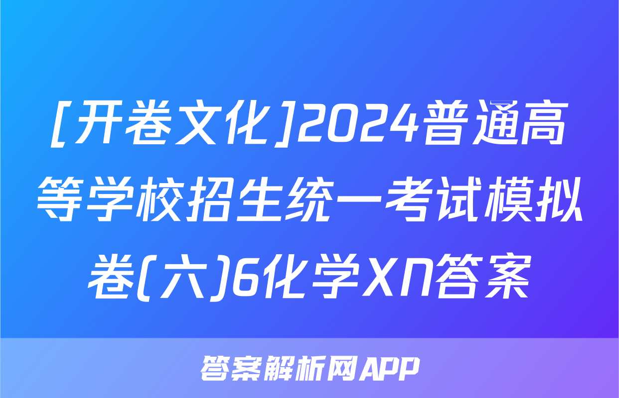 [开卷文化]2024普通高等学校招生统一考试模拟卷(六)6化学XN答案