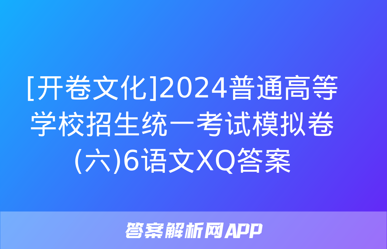 [开卷文化]2024普通高等学校招生统一考试模拟卷(六)6语文XQ答案