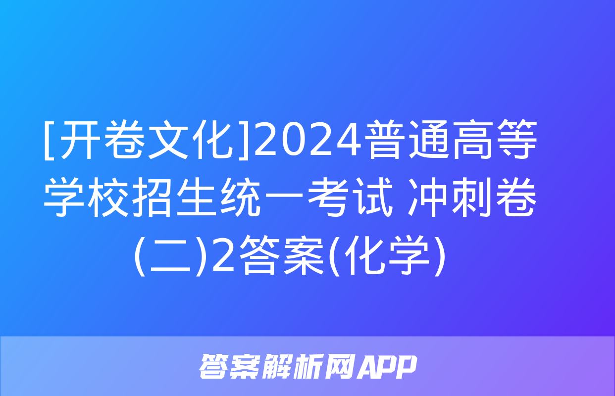 [开卷文化]2024普通高等学校招生统一考试 冲刺卷(二)2答案(化学)