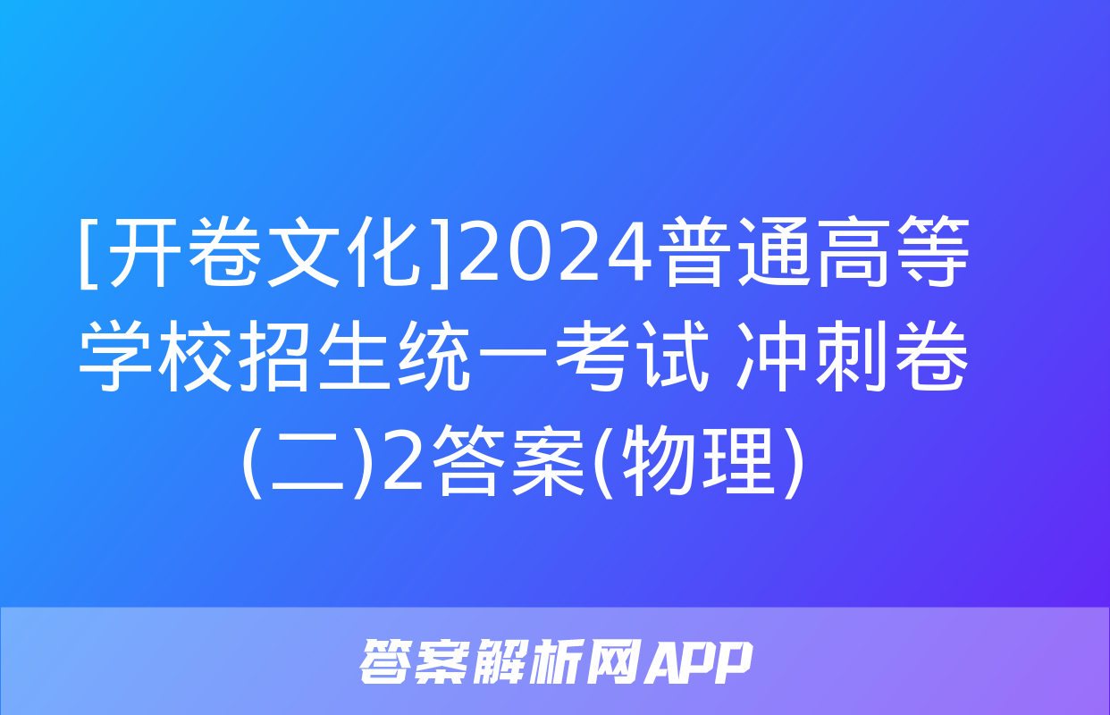 [开卷文化]2024普通高等学校招生统一考试 冲刺卷(二)2答案(物理)