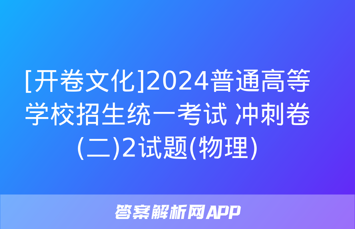 [开卷文化]2024普通高等学校招生统一考试 冲刺卷(二)2试题(物理)