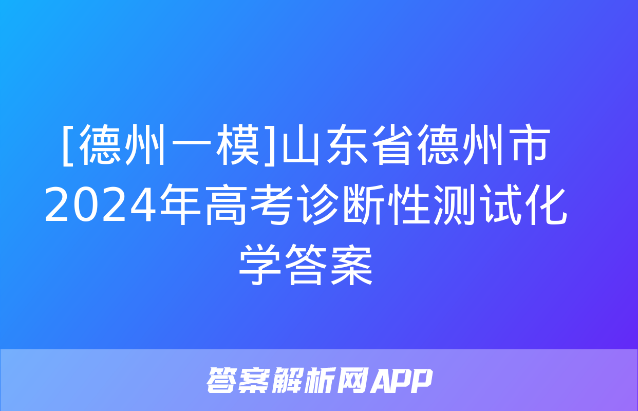 [德州一模]山东省德州市2024年高考诊断性测试化学答案