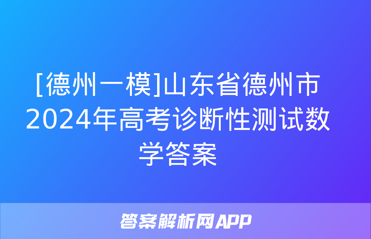 [德州一模]山东省德州市2024年高考诊断性测试数学答案