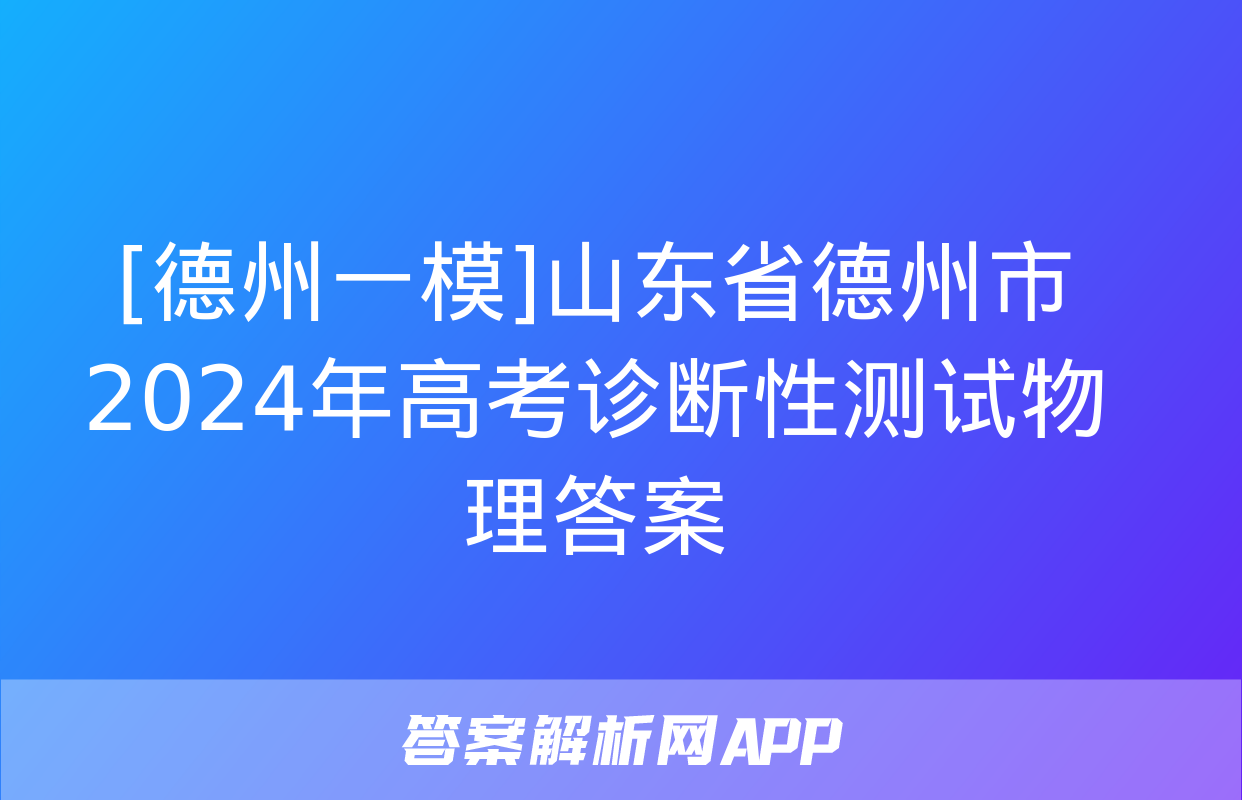 [德州一模]山东省德州市2024年高考诊断性测试物理答案