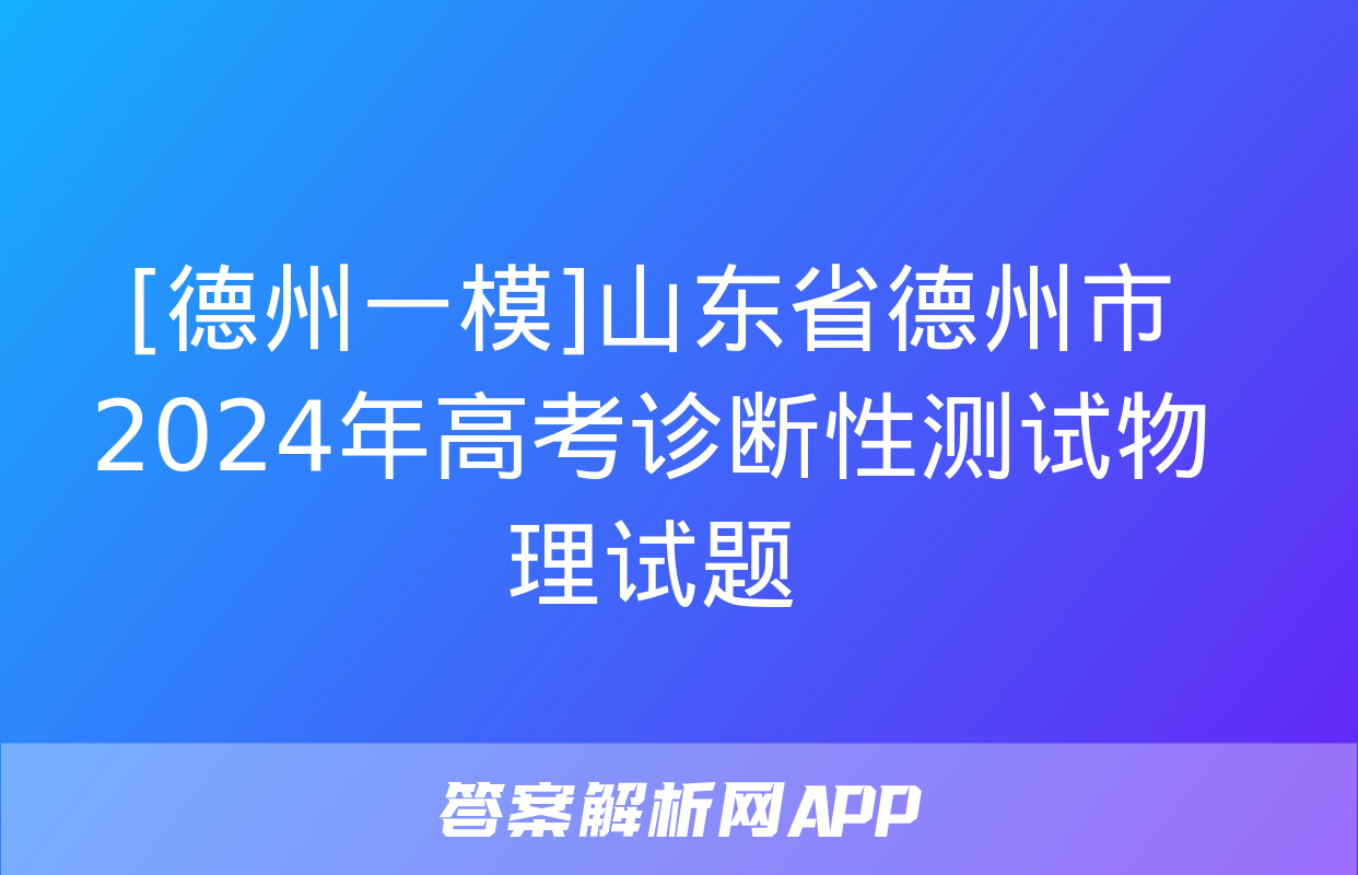 [德州一模]山东省德州市2024年高考诊断性测试物理试题