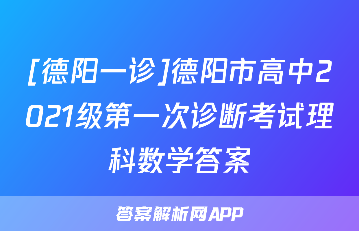 [德阳一诊]德阳市高中2021级第一次诊断考试理科数学答案