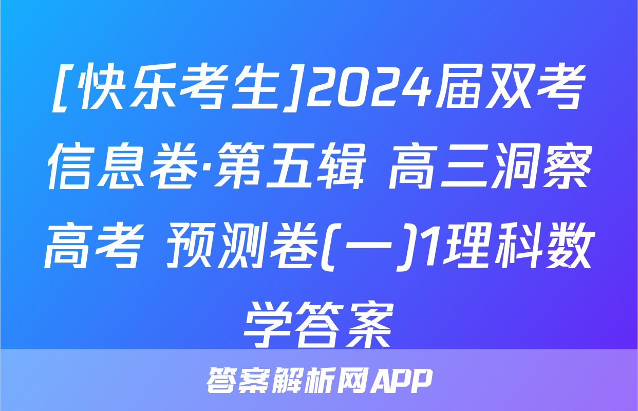 [快乐考生]2024届双考信息卷·第五辑 高三洞察高考 预测卷(一)1理科数学答案