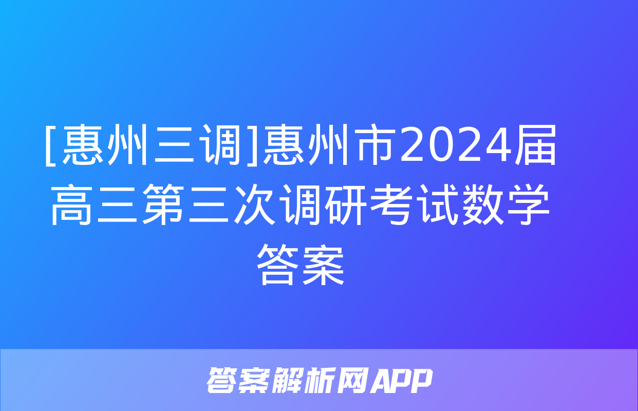 [惠州三调]惠州市2024届高三第三次调研考试数学答案