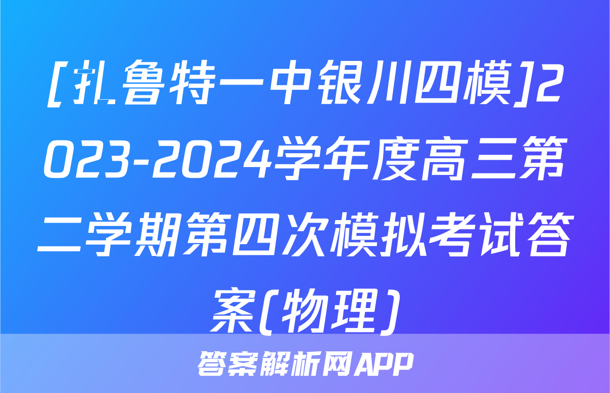[扎鲁特一中银川四模]2023-2024学年度高三第二学期第四次模拟考试答案(物理)