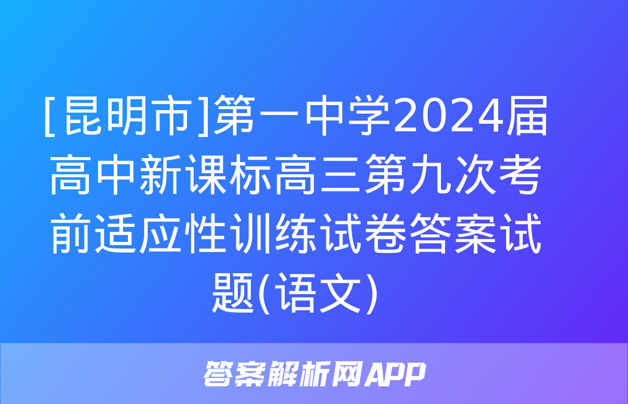 [昆明市]第一中学2024届高中新课标高三第九次考前适应性训练试卷答案试题(语文)