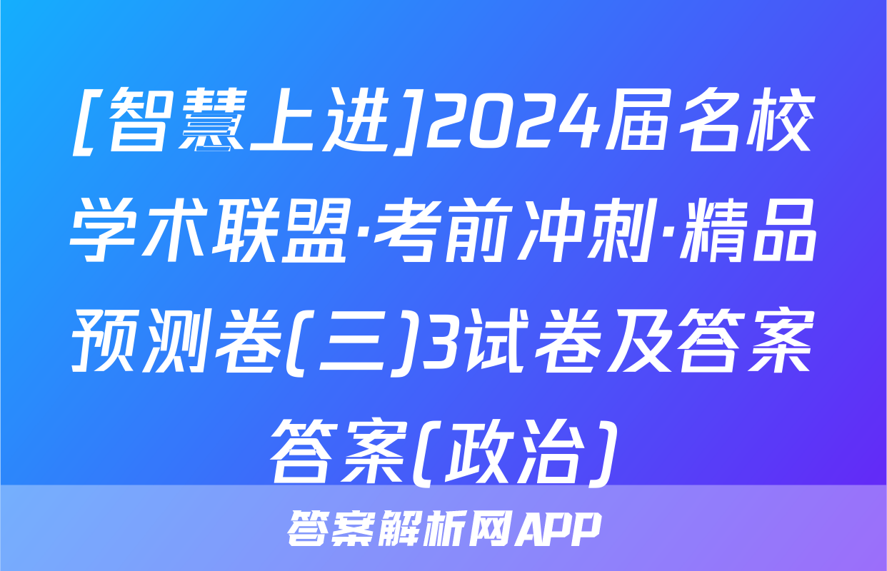 [智慧上进]2024届名校学术联盟·考前冲刺·精品预测卷(三)3试卷及答案答案(政治)
