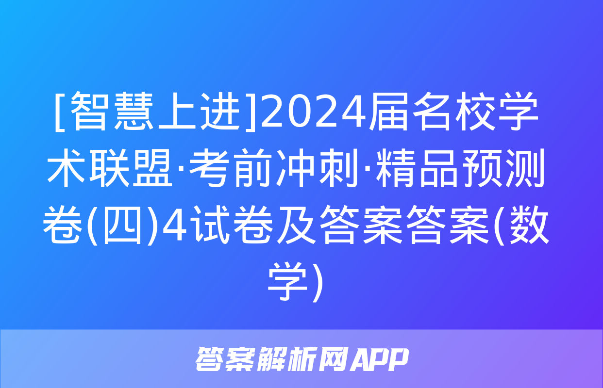 [智慧上进]2024届名校学术联盟·考前冲刺·精品预测卷(四)4试卷及答案答案(数学)