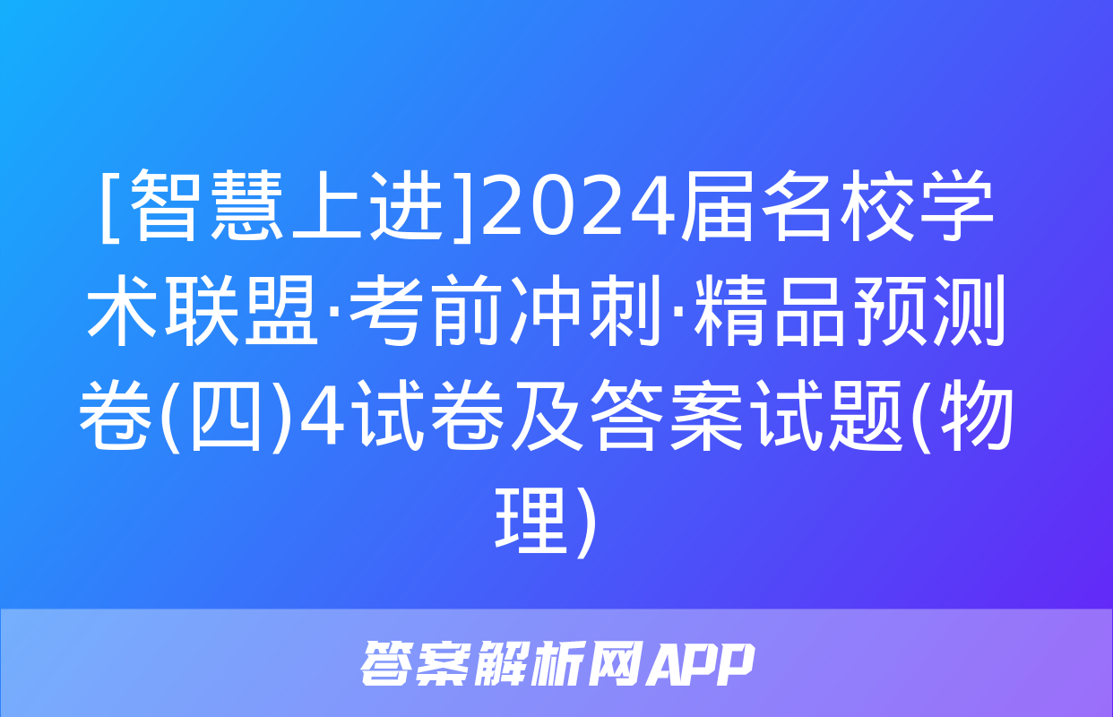 [智慧上进]2024届名校学术联盟·考前冲刺·精品预测卷(四)4试卷及答案试题(物理)