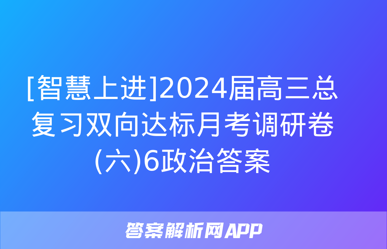 [智慧上进]2024届高三总复习双向达标月考调研卷(六)6政治答案