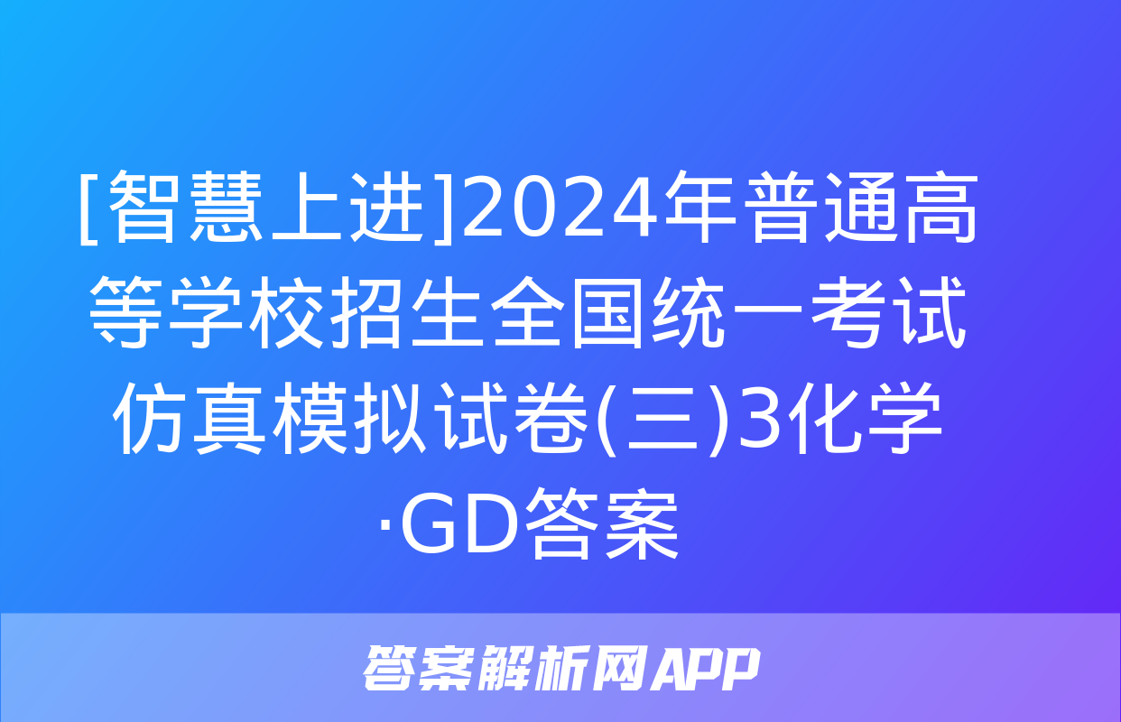 [智慧上进]2024年普通高等学校招生全国统一考试仿真模拟试卷(三)3化学·GD答案