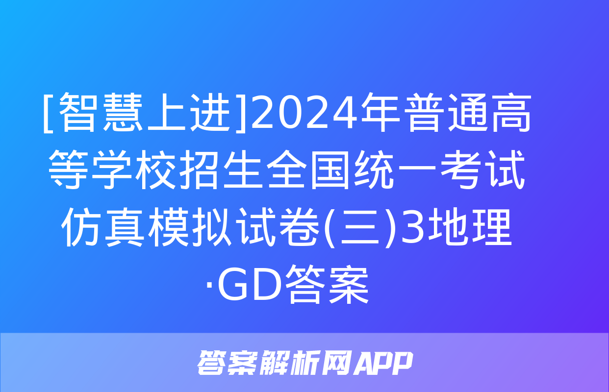 [智慧上进]2024年普通高等学校招生全国统一考试仿真模拟试卷(三)3地理·GD答案