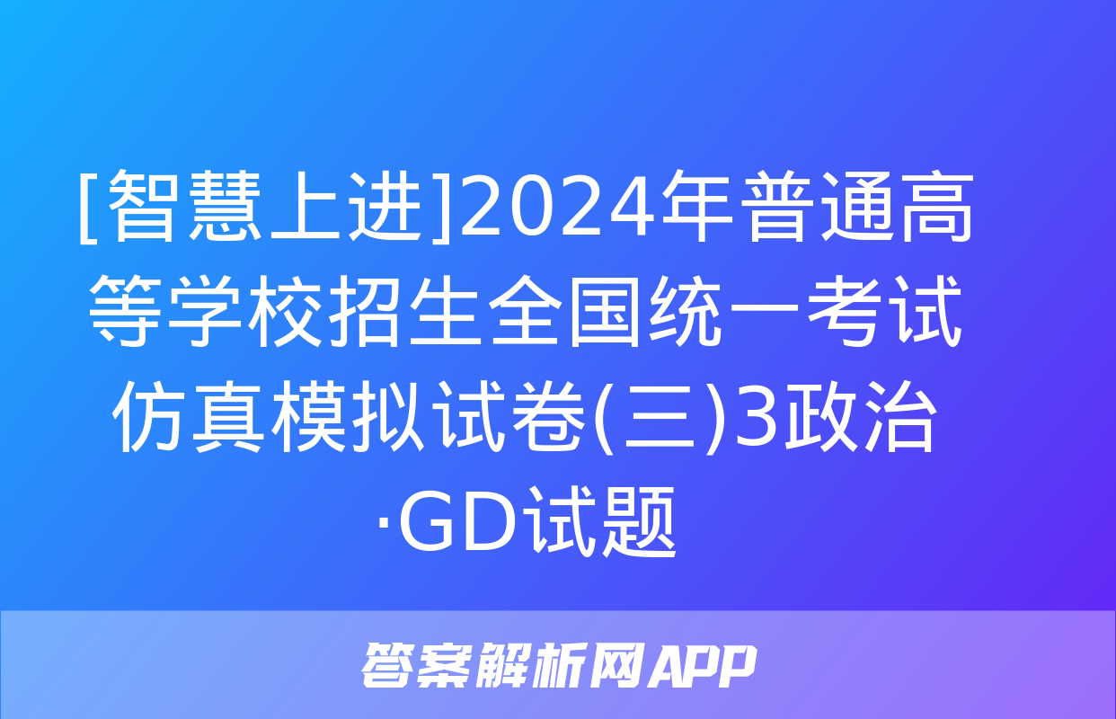 [智慧上进]2024年普通高等学校招生全国统一考试仿真模拟试卷(三)3政治·GD试题