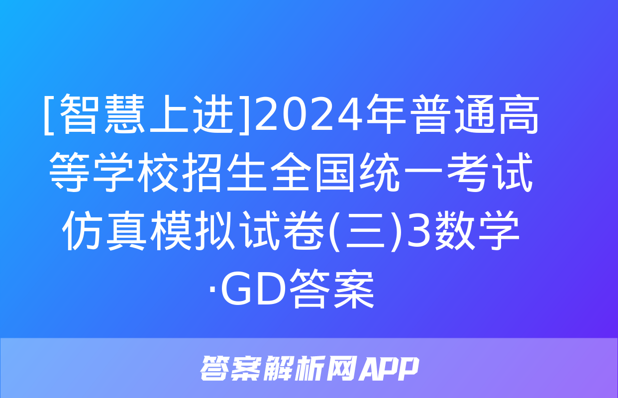 [智慧上进]2024年普通高等学校招生全国统一考试仿真模拟试卷(三)3数学·GD答案