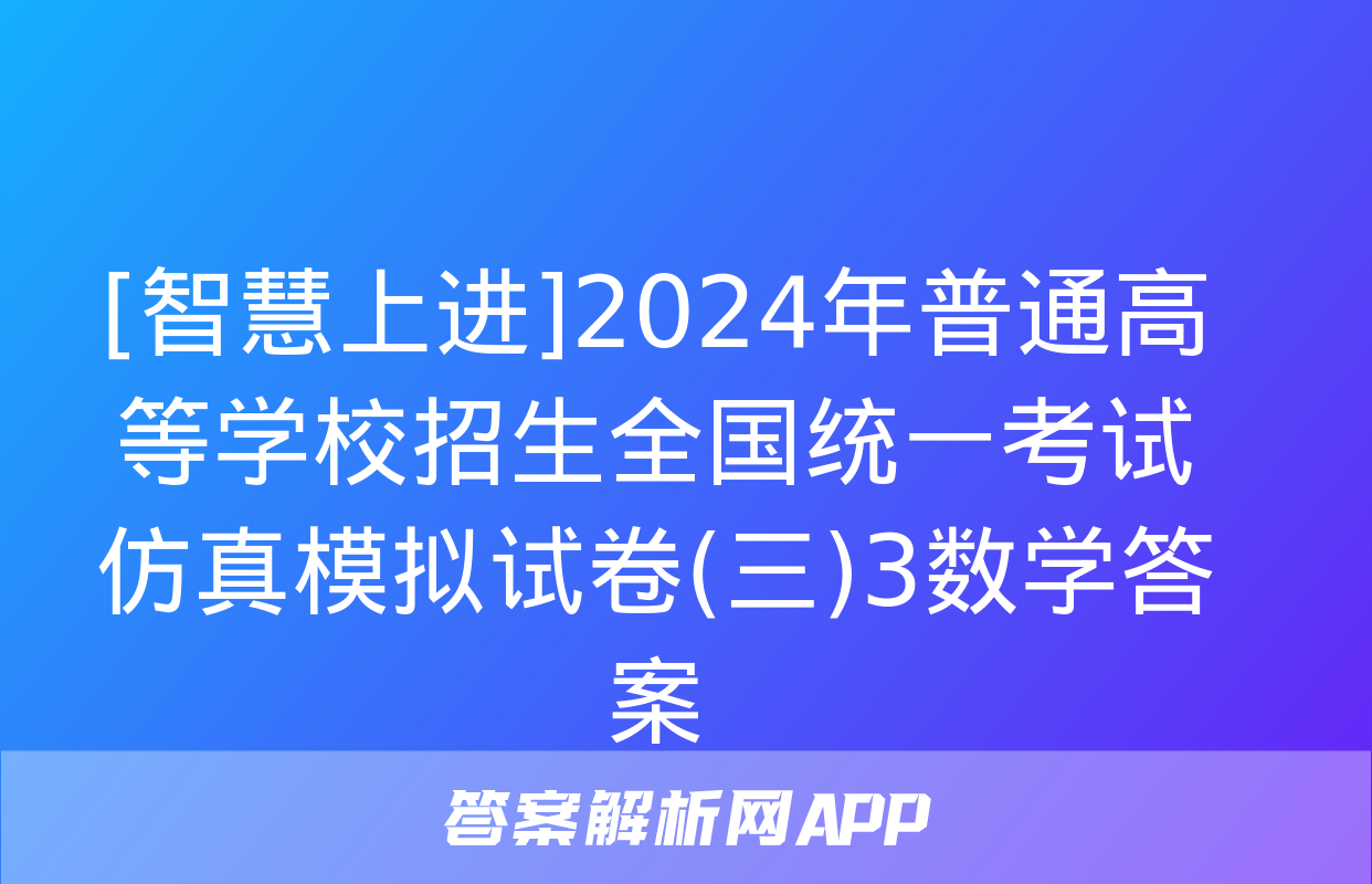 [智慧上进]2024年普通高等学校招生全国统一考试仿真模拟试卷(三)3数学答案