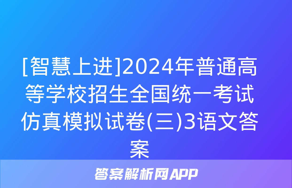 [智慧上进]2024年普通高等学校招生全国统一考试仿真模拟试卷(三)3语文答案